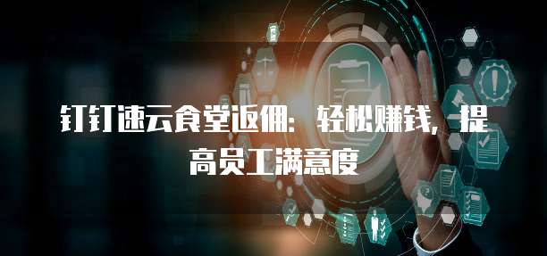 钉钉速云食堂返佣:轻松赚钱,提高员工满意度