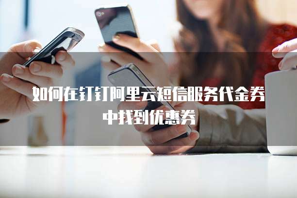 如何在钉钉阿里云短信服务代金券中找到优惠券