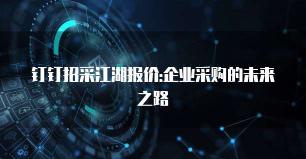 钉钉招采江湖报价:企业采购的未来之路