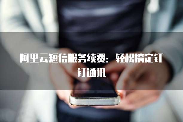 阿里云短信服务续费：轻松搞定钉钉通讯