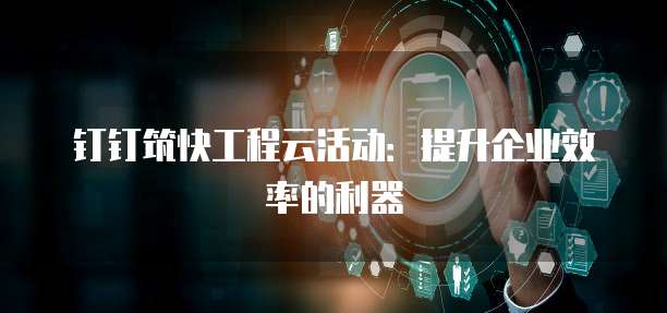钉钉筑快工程云活动:提升企业效率的利器