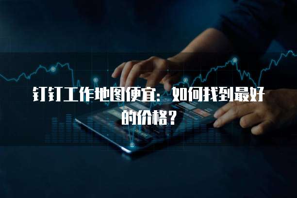 钉钉工作地图便宜:如何找到最好的价格?