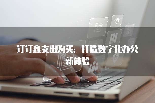 钉钉鑫支出购买:打造数字化办公新体验