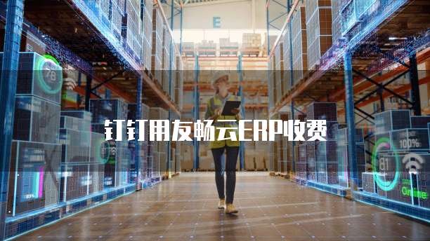 钉钉用友畅云ERP收费