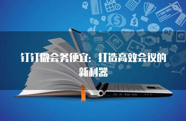 钉钉微会务便宜:打造高效会议的新利器
