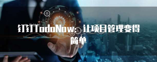 钉钉TodoNow:让项目管理变得简单