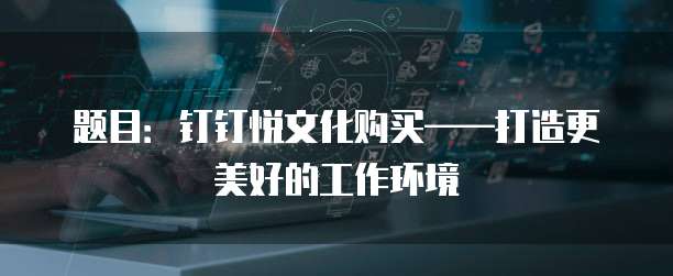 题目:钉钉悦文化购买——打造更美好的工作环境