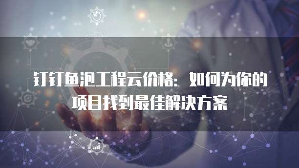 钉钉鱼泡工程云价格:如何为你的项目找到最佳解决方案