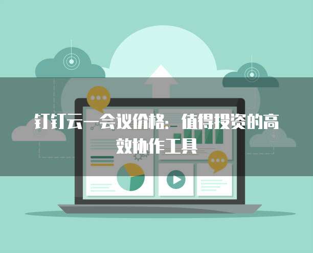 钉钉云一会议价格:值得投资的高效协作工具