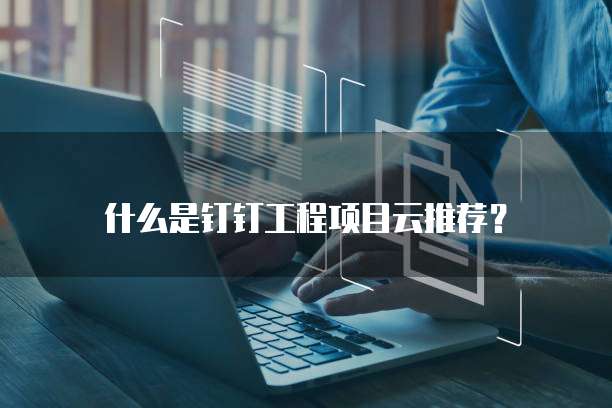 什么是钉钉工程项目云推荐?