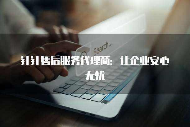 钉钉售后服务代理商:让企业安心无忧