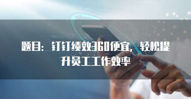 题目:钉钉绩效360便宜,轻松提升员工工作效率