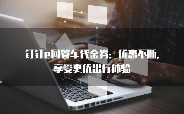 钉钉e网管车代金券:优惠不断,享受更优出行体验