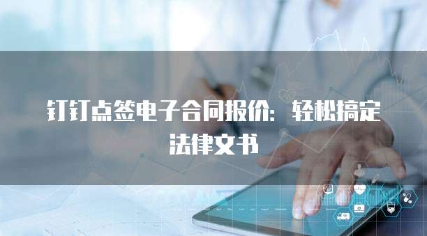 钉钉点签电子合同报价:轻松搞定法律文书