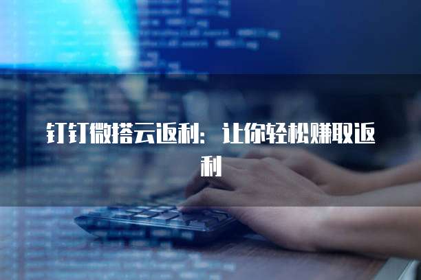 钉钉微搭云返利:让你轻松赚取返利