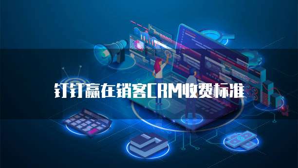 钉钉赢在销客CRM价格,钉钉赢在销客CRM收费标准