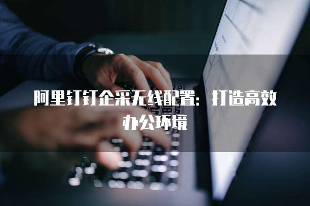 阿里钉钉企采无线配置:打造高效办公环境