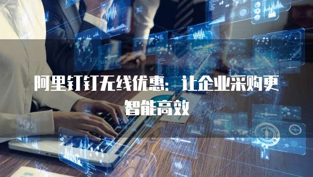 阿里钉钉无线优惠:让企业采购更智能高效