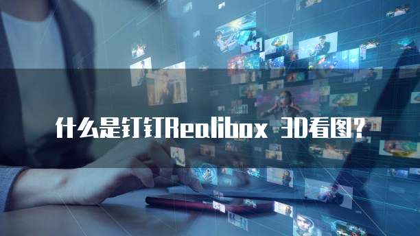 什么是钉钉Realibox 3D看图?
