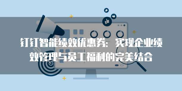 钉钉智能绩效优惠券：实现企业绩效管理与员工福利的完美结合