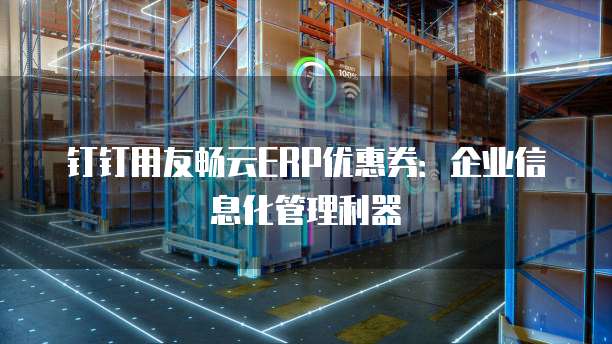 钉钉用友畅云ERP优惠券:企业信息化管理利器