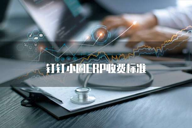 钉钉小圈ERP价格,钉钉小圈ERP收费标准