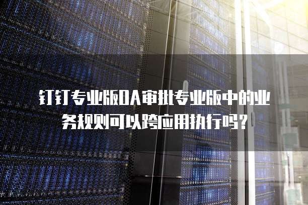 钉钉专业版OA审批专业版中的业务规则可以跨应用执行吗?