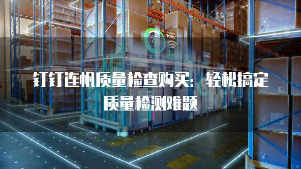 钉钉连帆质量检查购买:轻松搞定质量检测难题