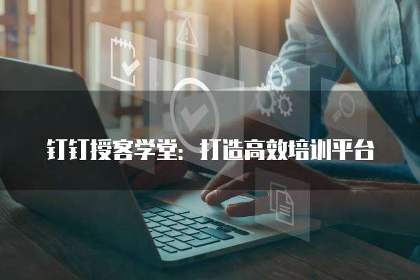 钉钉授客学堂:打造高效培训平台