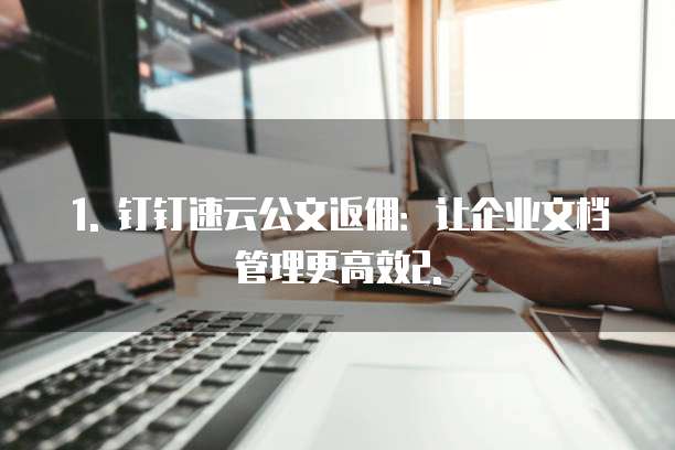 1. 钉钉速云公文返佣:让企业文档管理更高效2.
