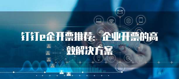 钉钉e企开票推荐：企业开票的高效解决方案