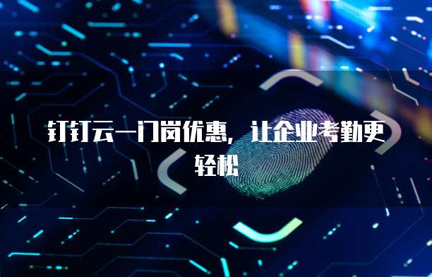 钉钉云一门岗优惠,让企业考勤更轻松