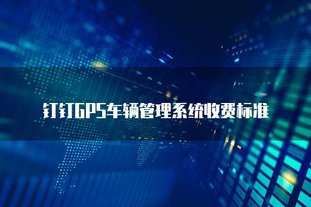 钉钉GPS车辆管理系统收费标准