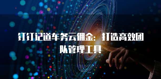 钉钉记道车务云佣金：打造高效团队管理工具