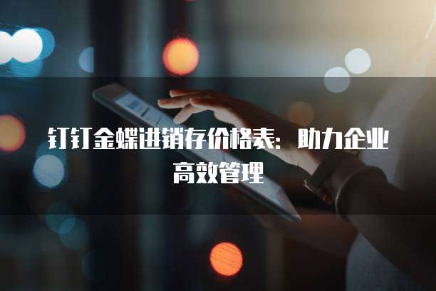 钉钉金蝶进销存价格表:助力企业高效管理
