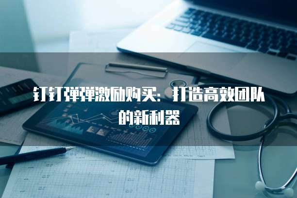 钉钉弹弹激励购买:打造高效团队的新利器