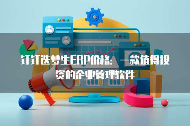 钉钉迭梦生ERP价格:一款值得投资的企业管理软件