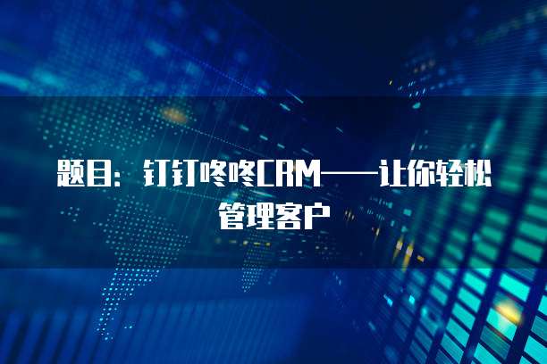 题目:钉钉咚咚CRM——让你轻松管理客户