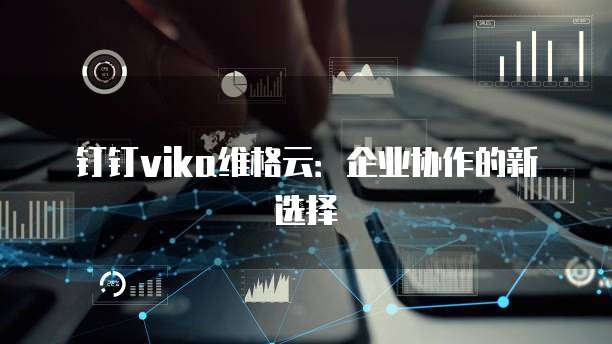 钉钉vika维格云:企业协作的新选择