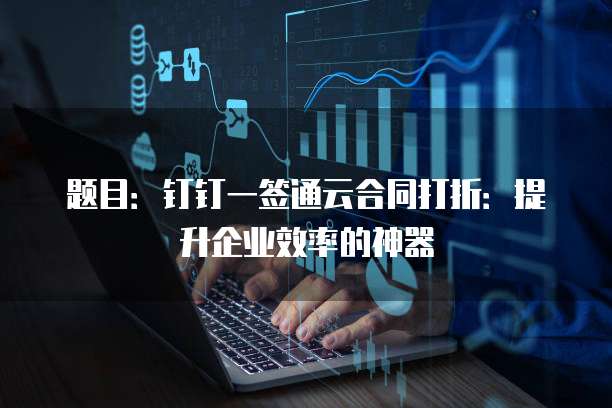题目:钉钉一签通云合同打折:提升企业效率的神器