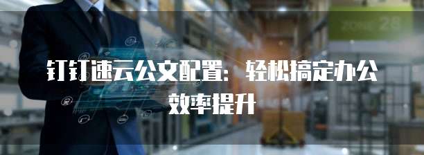 钉钉速云公文配置:轻松搞定办公效率提升