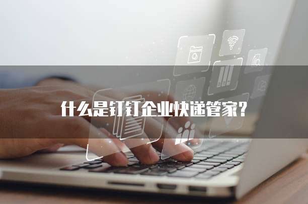 什么是钉钉企业快递管家？