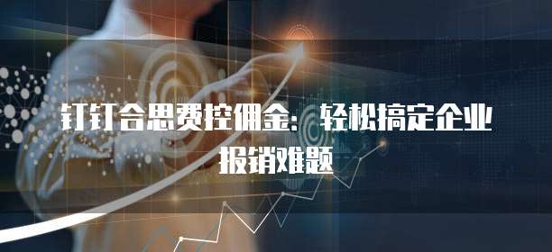 钉钉合思费控佣金:轻松搞定企业报销难题