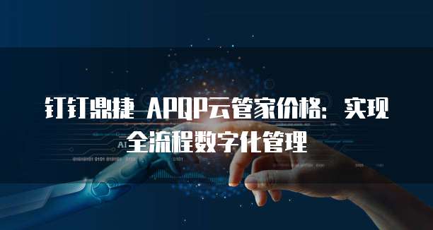 钉钉鼎捷 APQP云管家价格:实现全流程数字化管理