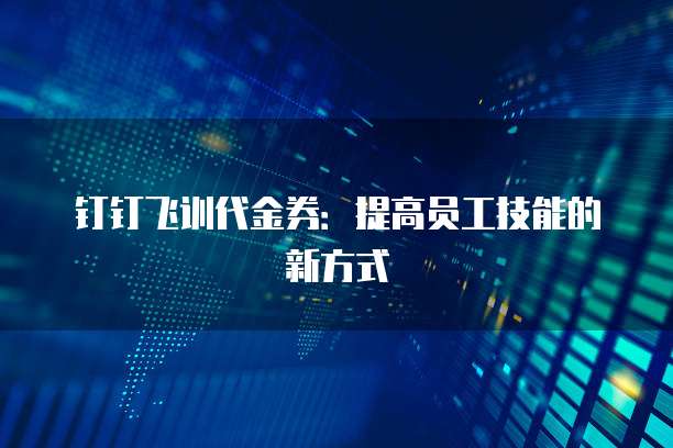 钉钉飞训代金券:提高员工技能的新方式