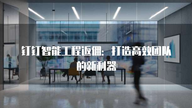 钉钉智能工程返佣:打造高效团队的新利器
