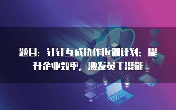 题目:钉钉互成协作返佣计划:提升企业效率,激发员工潜能
