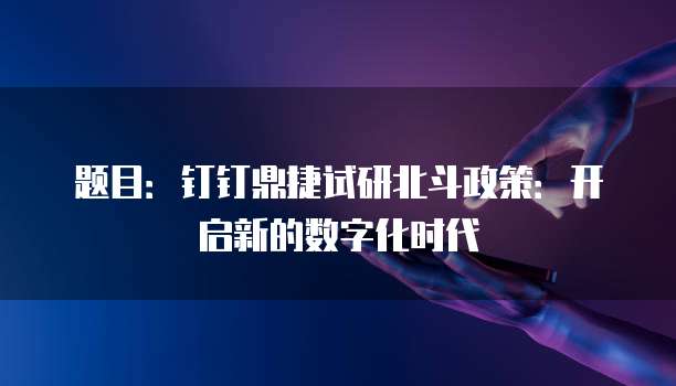 题目:钉钉鼎捷试研北斗政策:开启新的数字化时代