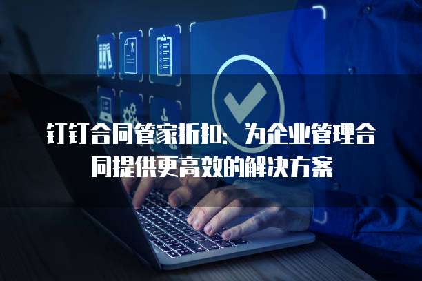 钉钉合同管家折扣:为企业管理合同提供更高效的解决方案