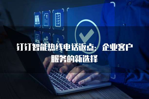 钉钉智能热线电话返点:企业客户服务的新选择